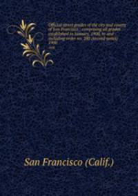 Official street grades of the city and county of San Francisco : comprising all grades established to January, 1900, to and including order no. 280 (second series). 1900