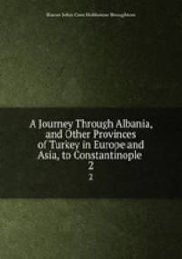 A Journey Through Albania, and Other Provinces of Turkey in Europe and Asia, to Constantinople .. 2