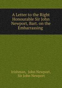 A Letter to the Right Honourable Sir John Newport, Bart. on the Embarrassing .