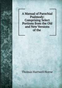 A Manual of Parochial Psalmody: Comprising Select Portions from the Old and New Versions of the .