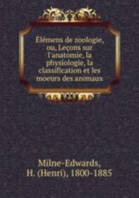lmens de zoologie, ou, Leons sur l`anatomie, la physiologie, la classification et les moeurs des animaux