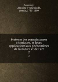 Systeme des connaissances chimiques, et leurs applications aux phnomnes de la nature et de l`art. 2