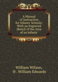 A Manual of Instruction for Infants` Schools: With an Engraved Sketch of the Area of an Infants .
