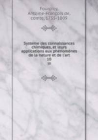 Systeme des connaissances chimiques, et leurs applications aux phnomnes de la nature et de l`art. 10