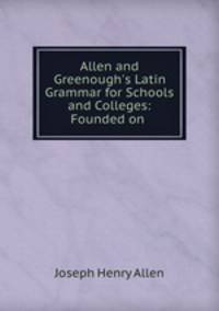 Allen and Greenough`s Latin Grammar for Schools and Colleges: Founded on .