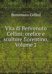 Vita di Benvenuto Cellini: orefice e scultore fiorentino, Volume 2