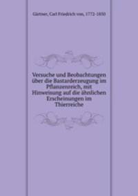 Versuche und Beobachtungen ber die Bastarderzeugung im Pflanzenreich, mit Hinweisung auf die hnlichen Erscheinungen im Thierreiche