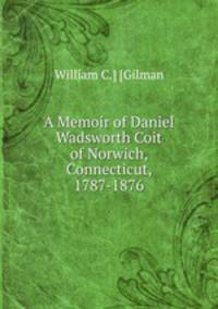 A Memoir of Daniel Wadsworth Coit of Norwich, Connecticut, 1787-1876