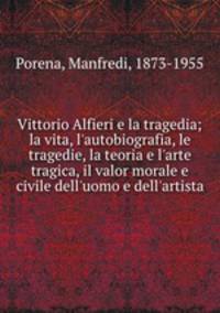 Vittorio Alfieri e la tragedia; la vita, l`autobiografia, le tragedie, la teoria e l`arte tragica, il valor morale e civile dell`uomo e dell`artista