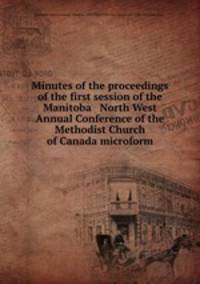 Minutes of the proceedings of the first session of the Manitoba & North West Annual Conference of the Methodist Church of Canada microform