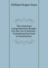 The American Comprehensive Reader: For the Use of Schools : Containing Exercises in Enunciation .