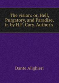 The vision: or, Hell, Purgatory, and Paradise, tr. by H.F. Cary. Author`s .