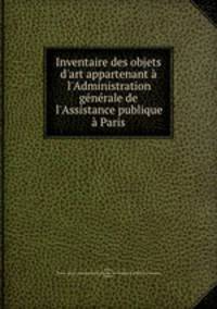 Inventaire des objets d`art appartenant l`Administration gnrale de l`Assistance publique Paris