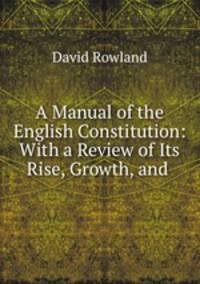 A Manual of the English Constitution: With a Review of Its Rise, Growth, and .
