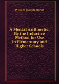 A Mental Arithmetic: By the Inductive Method for Use in Elementary and Higher Schools