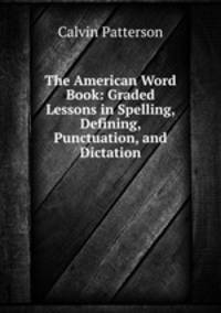 The American Word Book: Graded Lessons in Spelling, Defining, Punctuation, and Dictation