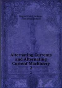 Alternating Currents and Alternating Current Machinery. 2