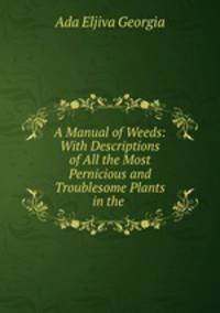 A Manual of Weeds: With Descriptions of All the Most Pernicious and Troublesome Plants in the .