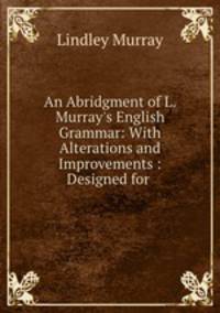 An Abridgment of L. Murray`s English Grammar: With Alterations and Improvements : Designed for .