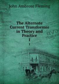 The Alternate Current Transformer in Theory and Practice. 1