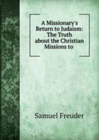 A Missionary`s Return to Judaism: The Truth about the Christian Missions to .