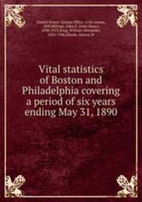 Vital statistics of Boston and Philadelphia covering a period of six years ending May 31, 1890