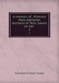 A memoir of . Princess Mary Adelaide, duchess of Teck: based on her .. 2