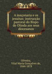 A maonaria e os jesuitas; instruco pastoral do Bispo de Olinda aos seus diocesanos