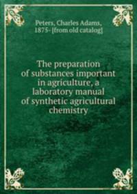 The preparation of substances important in agriculture, a laboratory manual of synthetic agricultural chemistry