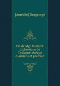 Vie de Mgr Mioland: archevque de Toulouse, vque d`Amiens et premier .