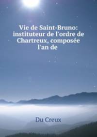 Vie de Saint-Bruno: instituteur de l`ordre de Chartreux, compose l`an de .