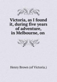 Victoria, as I found it, during five years of adventure, in Melbourne, on .
