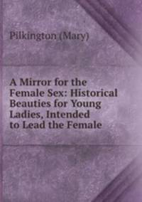A Mirror for the Female Sex: Historical Beauties for Young Ladies, Intended to Lead the Female .