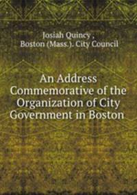 An Address Commemorative of the Organization of City Government in Boston .