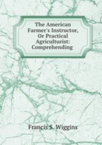 The American Farmer`s Instructor, Or Practical Agriculturist: Comprehending .
