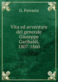 Vita ed avventure del generale Giuseppe Garibaldi, 1807-1860