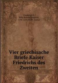 Vier griechisache Briefe Kaiser Friedrichs des Zweiten