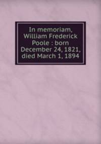 In memoriam, William Frederick Poole : born December 24, 1821, died March 1, 1894