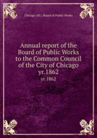 Annual report of the Board of Public Works to the Common Council of the City of Chicago. yr.1862