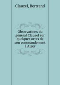 Observations du gnral Clauzel sur quelques actes de son commandement Alger