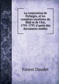 La conjuration de Pichegru, et les complots royalistes du Midi et de l`Est, 1795-1797, d`aprs des documents indits