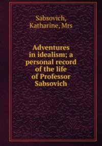 Adventures in idealism; a personal record of the life of Professor Sabsovich