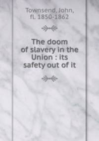 The doom of slavery in the Union : its safety out of it