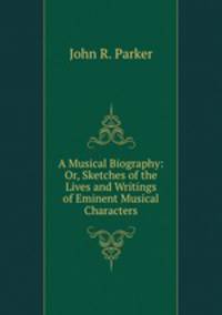 A Musical Biography: Or, Sketches of the Lives and Writings of Eminent Musical Characters