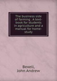 The business side of farming . A text-book for students in agriculture and a manual for home-study