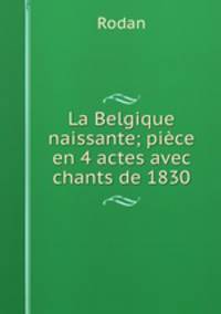 La Belgique naissante; pice en 4 actes avec chants de 1830
