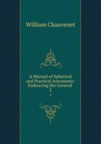 A Manual of Spherical and Practical Astronomy: Embracing the General .. 2