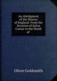 An Abridgment of the History of England: From the Invasion of Julius Caesar to the Death of .