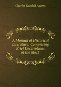 A Manual of Historical Literature: Comprising Brief Descriptions of the Most .