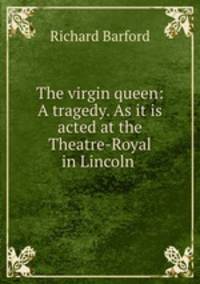 The virgin queen: A tragedy. As it is acted at the Theatre-Royal in Lincoln .